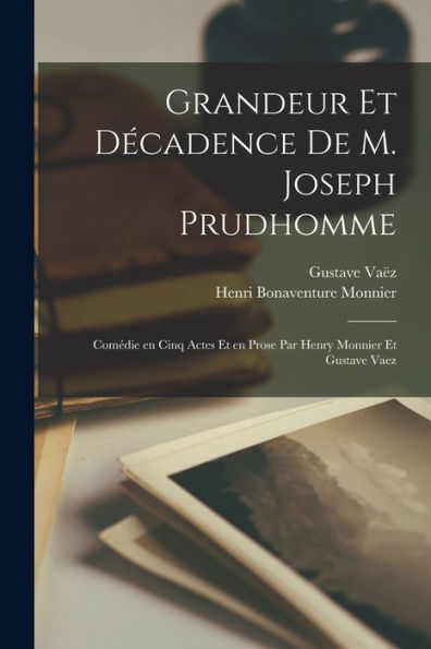 Grandeur Et Décadence De M. Joseph Prudhomme; Comédie En Cinq Actes Et En Prose Par Henry Monnier Et Gustave Vaez (French Edition) - 9781017724639