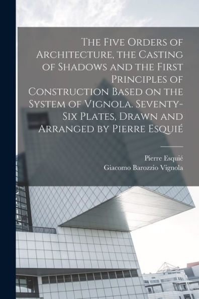 The Five Orders Of Architecture, The Casting Of Shadows And The First Principles Of Construction Based On The System Of Vignola. Seventy-Six Plates, Drawn And Arranged By Pierre Esquié - 9781017724875