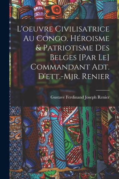 L'Oeuvre Civilisatrice Au Congo. Héroisme & Patriotisme Des Belges [Par Le] Commandant Adt. D'Ett.-Mjr. Renier (French Edition) - 9781017725131
