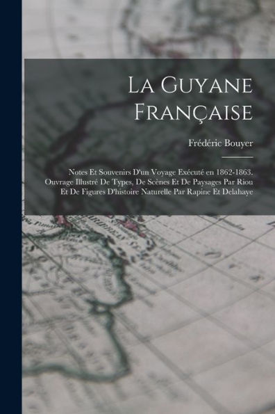 La Guyane Française; Notes Et Souvenirs D'Un Voyage Exécuté En 1862-1863. Ouvrage Illustré De Types, De Scènes Et De Paysages Par Riou Et De Figures ... Par Rapine Et Delahaye (French Edition) - 9781017725216