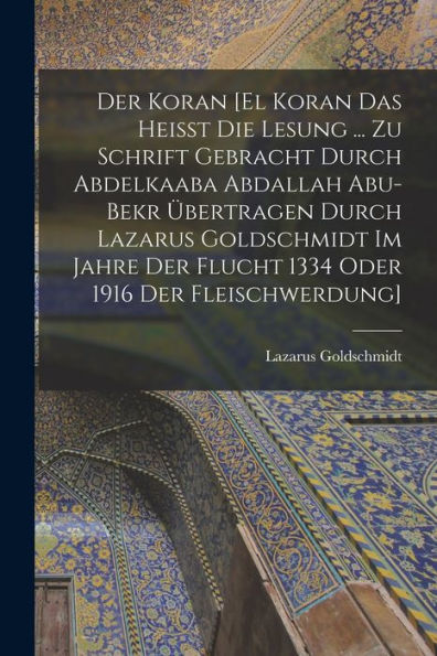 Der Koran [El Koran Das Heisst Die Lesung ... Zu Schrift Gebracht Durch Abdelkaaba Abdallah Abu-Bekr Übertragen Durch Lazarus Goldschmidt Im Jahre Der ... 1916 Der Fleischwerdung] (German Edition) - 9781017725391