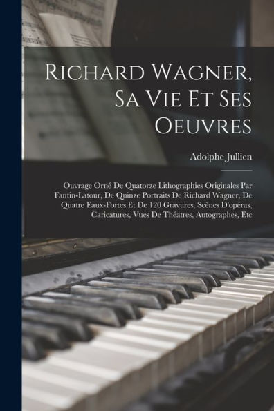 Richard Wagner, Sa Vie Et Ses Oeuvres; Ouvrage Orné De Quatorze Lithographies Originales Par Fantin-Latour, De Quinze Portraits De Richard Wagner, De ... Théatres, Autographes, Etc (French Edition) - 9781017725407