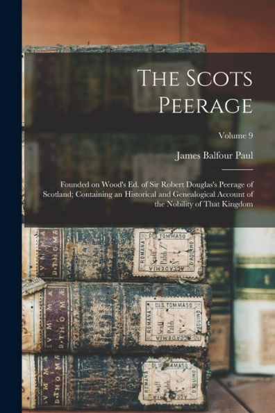 The Scots Peerage: Founded On Wood's Ed. Of Sir Robert Douglas's Peerage Of Scotland; Containing An Historical And Genealogical Account Of The Nobility Of That Kingdom; Volume 9 - 9781017727050