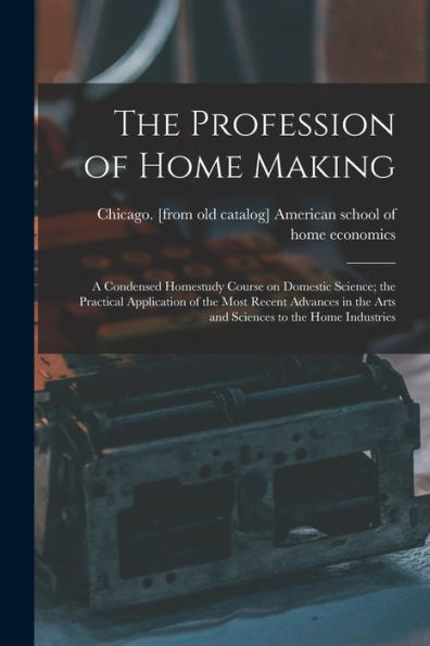 The Profession Of Home Making; A Condensed Homestudy Course On Domestic Science; The Practical Application Of The Most Recent Advances In The Arts And Sciences To The Home Industries - 9781017727531