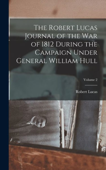 The Robert Lucas Journal Of The War Of 1812 During The Campaign Under General William Hull; Volume 2 - 9781017727791