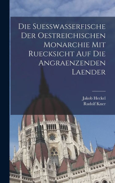 Die Suesswasserfische Der Oestreichischen Monarchie Mit Ruecksicht Auf Die Angraenzenden Laender (German Edition) - 9781017728392
