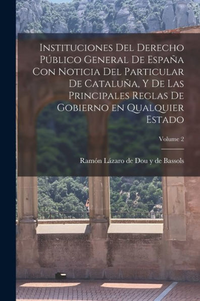 Instituciones Del Derecho Público General De España Con Noticia Del Particular De Cataluña, Y De Las Principales Reglas De Gobierno En Qualquier Estado; Volume 2 (Spanish Edition) - 9781017729061