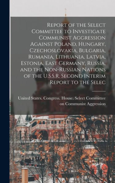 Report Of The Select Committee To Investigate Communist Aggression Against Poland, Hungary, Czechoslovakia, Bulgaria, Rumania, Lithuania, Latvia, ... U.S.S.R. Second Interim Report To The Selec - 9781017729757