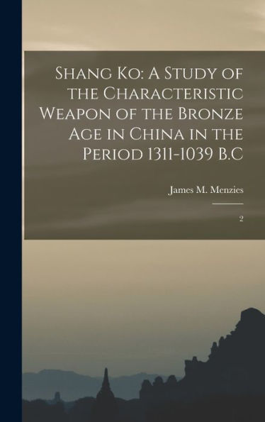 Shang Ko: A Study Of The Characteristic Weapon Of The Bronze Age In China In The Period 1311-1039 B.C: 2 - 9781017730241
