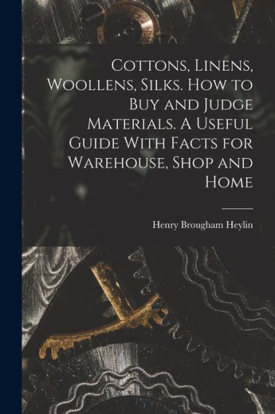 Cottons, Linens, Woollens, Silks. How To Buy And Judge Materials. A Useful Guide With Facts For Warehouse, Shop And Home - 9781017731323
