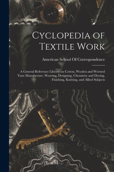 Cyclopedia Of Textile Work; A General Reference Library On Cotton, Woolen And Worsted Yarn Manufacture, Weaving, Designing, Chemistry And Dyeing, Finishing, Knitting, And Allied Subjects - 9781017731422