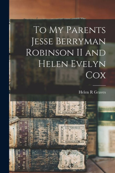 To My Parents Jesse Berryman Robinson Ii And Helen Evelyn Cox - 9781017731651