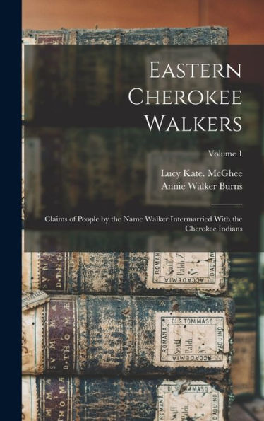 Eastern Cherokee Walkers; Claims Of People By The Name Walker Intermarried With The Cherokee Indians; Volume 1 - 9781017731675