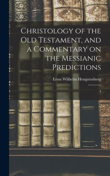 Christology Of The Old Testament, And A Commentary On The Messianic Predictions: 4 - 9781017732726