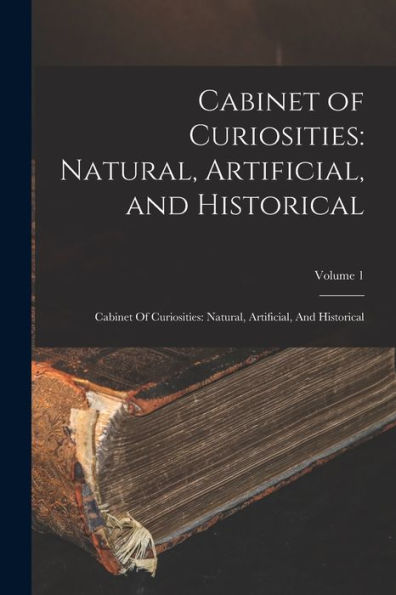 Cabinet Of Curiosities: Natural, Artificial, And Historical: Cabinet Of Curiosities: Natural, Artificial, And Historical; Volume 1 - 9781017733037