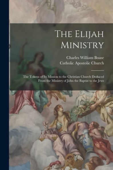 The Elijah Ministry: The Tokens Of Its Mission To The Christian Church Deduced From The Ministry Of John The Baptist To The Jews - 9781017733327