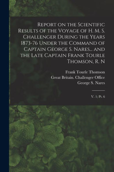 Report On The Scientific Results Of The Voyage Of H. M. S. Challenger During The Years 1873-76 Under The Command Of Captain George S. Nares... And The ... Frank Tourle Thomson, R. N: V. 1; Pt. 6 - 9781017734683