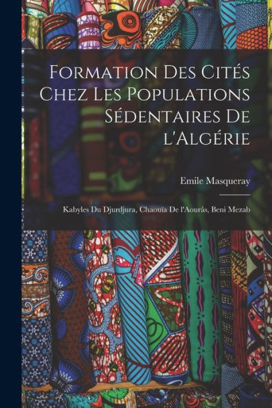 Formation Des Cités Chez Les Populations Sédentaires De L'Algérie: Kabyles Du Djurdjura, Chaouïa De L'Aourâs, Beni Mezab (French Edition) - 9781017734799