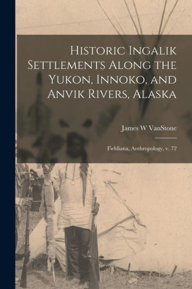 Historic Ingalik Settlements Along The Yukon, Innoko, And Anvik Rivers, Alaska: Fieldiana, Anthropology, V. 72 - 9781017734935