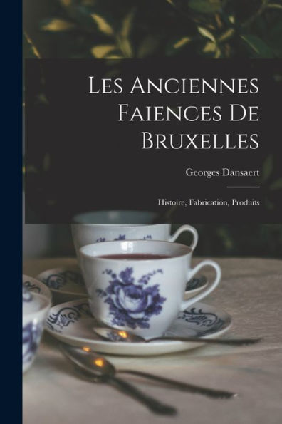Les Anciennes Faiences De Bruxelles: Histoire, Fabrication, Produits (French Edition) - 9781017735192