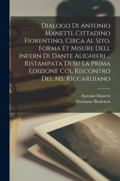 Dialogo Di Antonio Manetti, Cittadino Fiorentino, Circa Al Sito, Forma Et Misure Dell Infern Di Dante Alighieri ... Ristampata Di Su La Prima Edizione ... Del Ms. Riccardiano (Italian Edition) - 9781017735208
