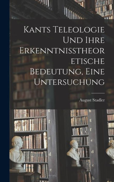 Kants Teleologie Und Ihre Erkenntnisstheoretische Bedeutung, Eine Untersuchung (German Edition)