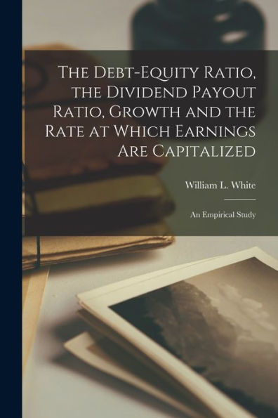 The Debt-Equity Ratio, The Dividend Payout Ratio, Growth And The Rate At Which Earnings Are Capitalized: An Empirical Study - 9781017736960