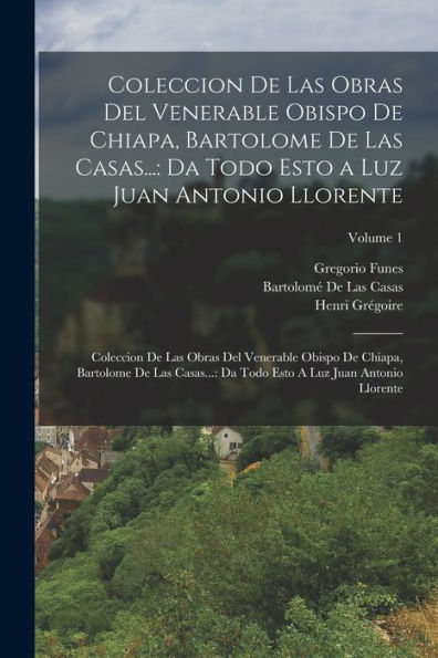 Coleccion De Las Obras Del Venerable Obispo De Chiapa, Bartolome De Las Casas...: Da Todo Esto A Luz Juan Antonio Llorente: Coleccion De Las Obras Del ... Antonio Llorente; Volume 1 (Spanish Edition) - 9781017737523