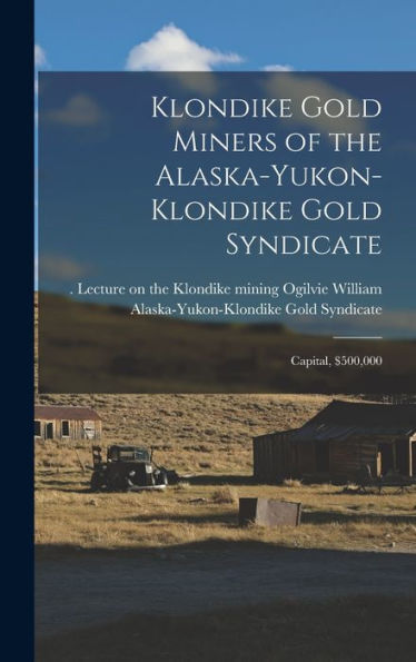 Klondike Gold Miners Of The Alaska-Yukon-Klondike Gold Syndicate: Capital, $500,000 - 9781017745610