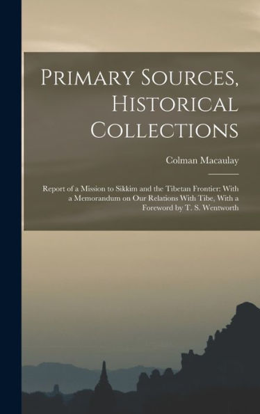 Primary Sources, Historical Collections: Report Of A Mission To Sikkim And The Tibetan Frontier: With A Memorandum On Our Relations With Tibe, With A Foreword By T. S. Wentworth - 9781017745856