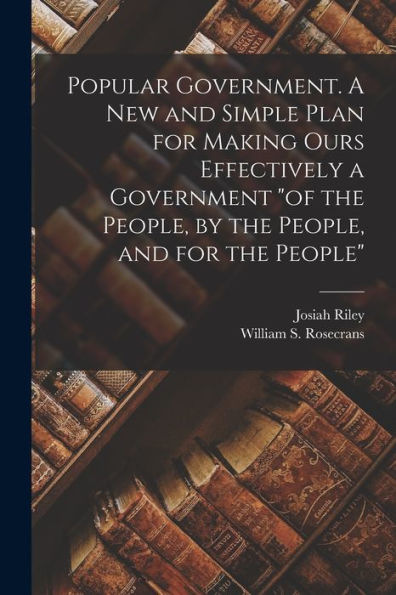 Popular Government. A New And Simple Plan For Making Ours Effectively A Government "Of The People, By The People, And For The People"