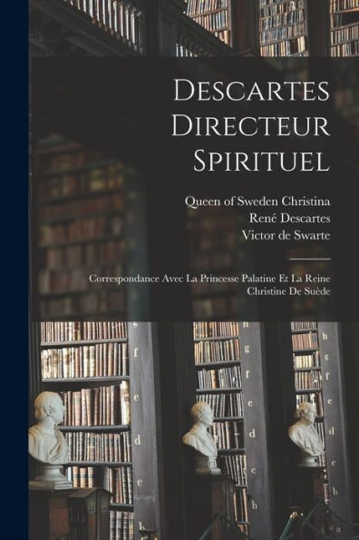 Descartes Directeur Spirituel: Correspondance Avec La Princesse Palatine Et La Reine Christine De Suède (French Edition)