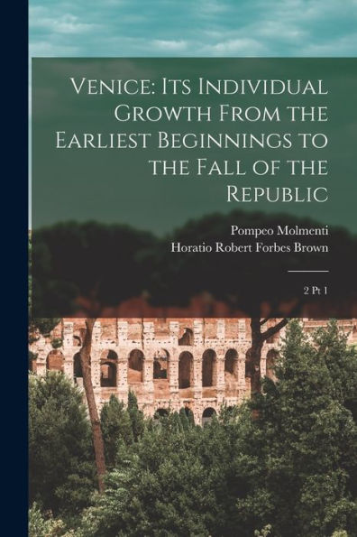 Venice: Its Individual Growth From The Earliest Beginnings To The Fall Of The Republic: 2 Pt 1