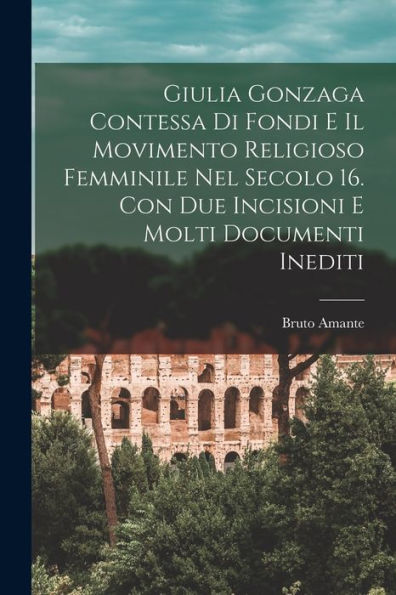 Giulia Gonzaga Contessa Di Fondi E Il Movimento Religioso Femminile Nel Secolo 16. Con Due Incisioni E Molti Documenti Inediti (Italian Edition)