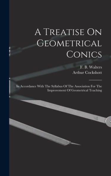 A Treatise On Geometrical Conics: In Accordance With The Syllabus Of The Association For The Improvement Of Geometrical Teaching - 9781017746839