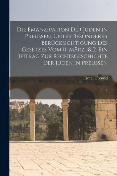 Die Emanzipation Der Juden In Preussen, Unter Besonderer Berücksichtigung Des Gesetzes Vom 11. März 1812. Ein Beitrag Zur Rechtsgeschichte Der Juden In Preussen: 1 (German Edition)