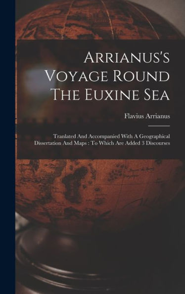 Arrianus's Voyage Round The Euxine Sea: Tranlated And Accompanied With A Geographical Dissertation And Maps: To Which Are Added 3 Discourses - 9781017747133