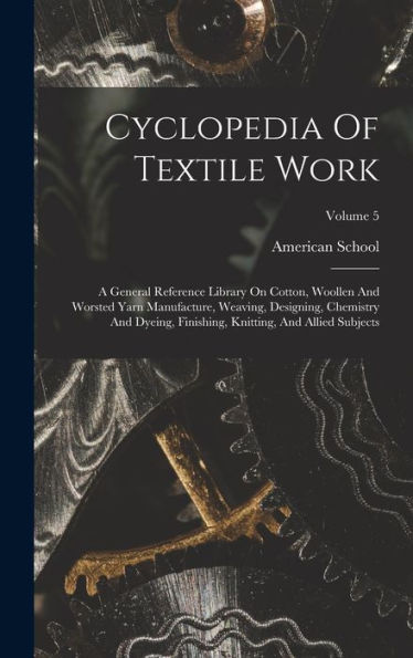 Cyclopedia Of Textile Work: A General Reference Library On Cotton, Woollen And Worsted Yarn Manufacture, Weaving, Designing, Chemistry And Dyeing, Finishing, Knitting, And Allied Subjects; Volume 5 - 9781017747386