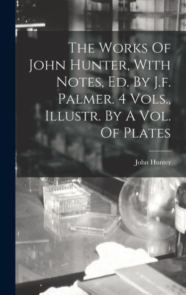 The Works Of John Hunter, With Notes, Ed. By J.F. Palmer. 4 Vols., Illustr. By A Vol. Of Plates - 9781017747416