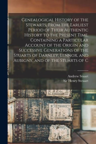 Genealogical History Of The Stewarts, From The Earliest Period Of Their Authentic History To The Present Time. Containing A Particular Account Of The ... Lennox, And Aubigny, And Of The Stuarts Of C - 9781017748185