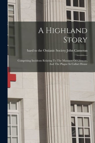 A Highland Story: Comprising Incidents Relating To The Massacre Of Glencoe, And The Plague In Callart House
