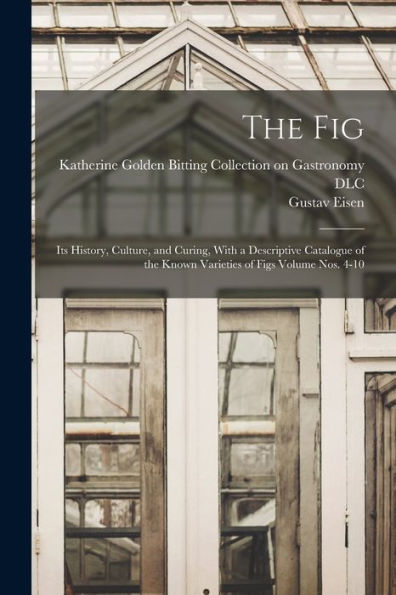 The Fig: Its History, Culture, And Curing, With A Descriptive Catalogue Of The Known Varieties Of Figs Volume Nos. 4-10