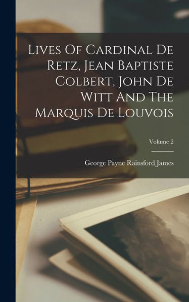 Lives Of Cardinal De Retz, Jean Baptiste Colbert, John De Witt And The Marquis De Louvois; Volume 2 - 9781017749113