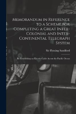 Memorandum In Reference To A Scheme For Completing A Great Inter-Colonial And Inter-Continental Telegraph System: By Establishing An Electric Cable Across The Pacific Ocean