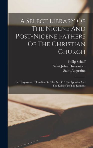 A Select Library Of The Nicene And Post-Nicene Fathers Of The Christian Church: St. Chrysostom: Homilies On The Acts Of The Apostles And The Epistle To The Romans - 9781017749878