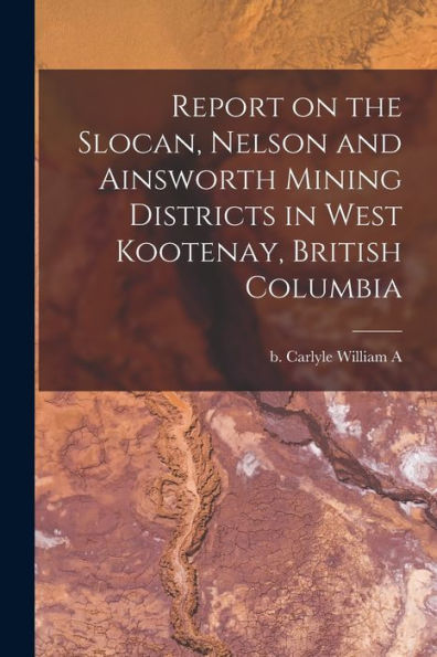 Report On The Slocan, Nelson And Ainsworth Mining Districts In West Kootenay, British Columbia