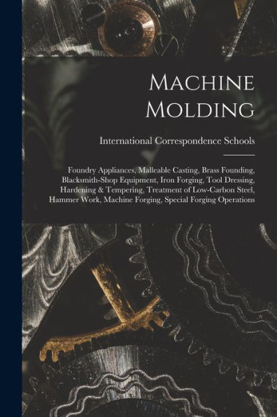 Machine Molding; Foundry Appliances, Malleable Casting, Brass Founding, Blacksmith-Shop Equipment, Iron Forging, Tool Dressing, Hardening & Tempering, ... Machine Forging, Special Forging Operations - 9781017750898