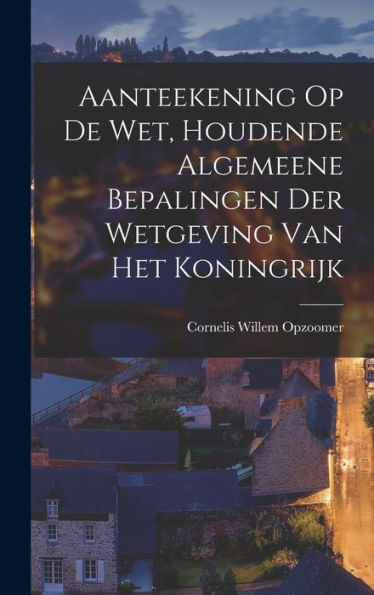 Aanteekening Op De Wet, Houdende Algemeene Bepalingen Der Wetgeving Van Het Koningrijk (Dutch Edition) - 9781017751055