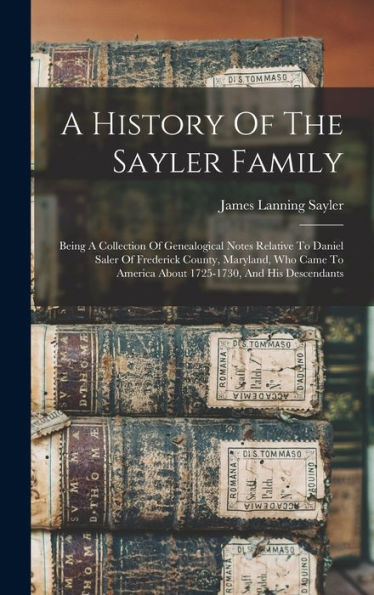 A History Of The Sayler Family: Being A Collection Of Genealogical Notes Relative To Daniel Saler Of Frederick County, Maryland, Who Came To America About 1725-1730, And His Descendants - 9781017751178