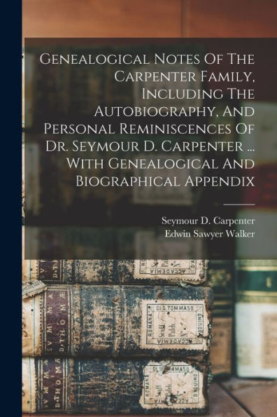 Genealogical Notes Of The Carpenter Family, Including The Autobiography, And Personal Reminiscences Of Dr. Seymour D. Carpenter ... With Genealogical And Biographical Appendix - 9781017751512